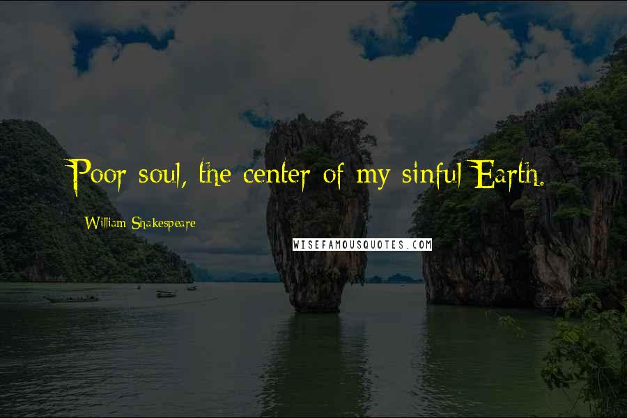 William Shakespeare Quotes: Poor soul, the center of my sinful Earth.
