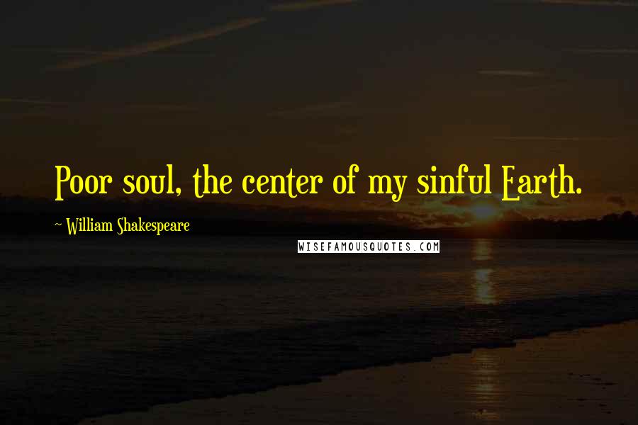 William Shakespeare Quotes: Poor soul, the center of my sinful Earth.
