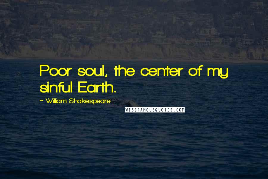 William Shakespeare Quotes: Poor soul, the center of my sinful Earth.