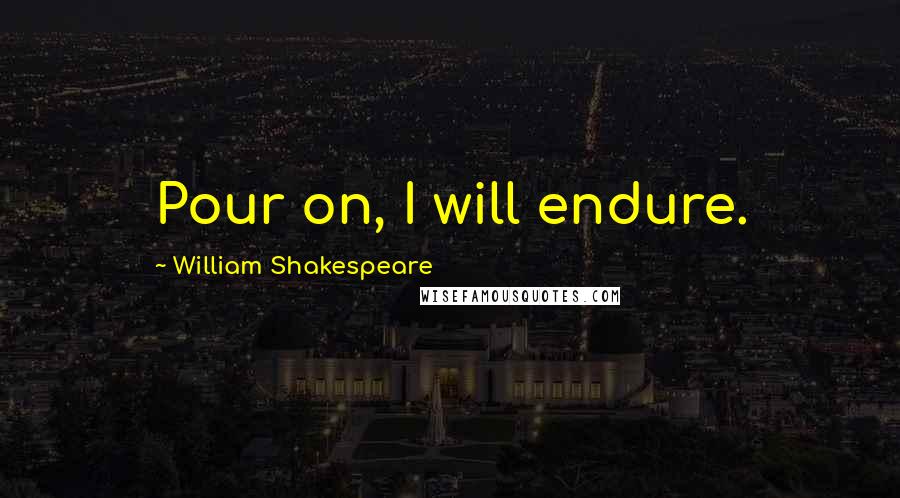 William Shakespeare Quotes: Pour on, I will endure.