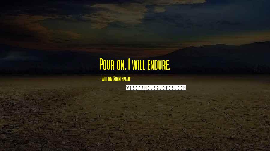 William Shakespeare Quotes: Pour on, I will endure.