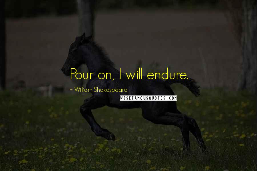 William Shakespeare Quotes: Pour on, I will endure.