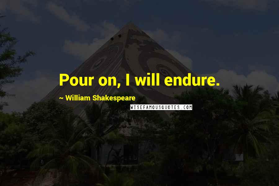 William Shakespeare Quotes: Pour on, I will endure.