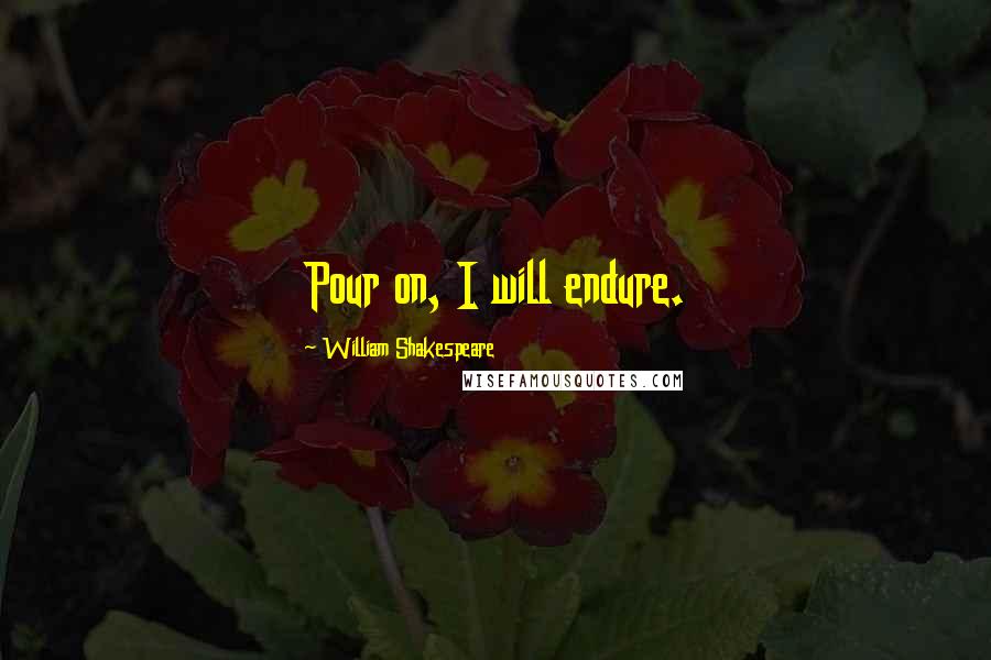 William Shakespeare Quotes: Pour on, I will endure.
