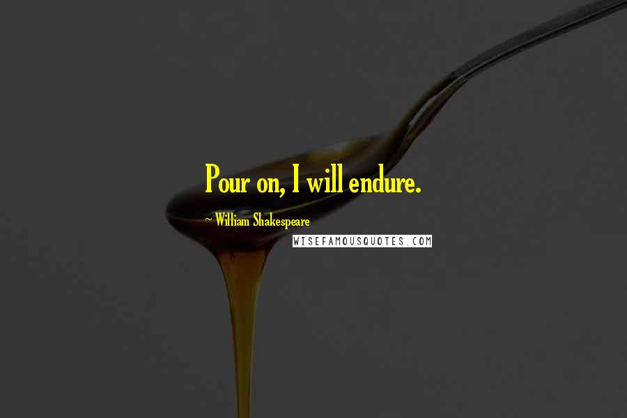 William Shakespeare Quotes: Pour on, I will endure.