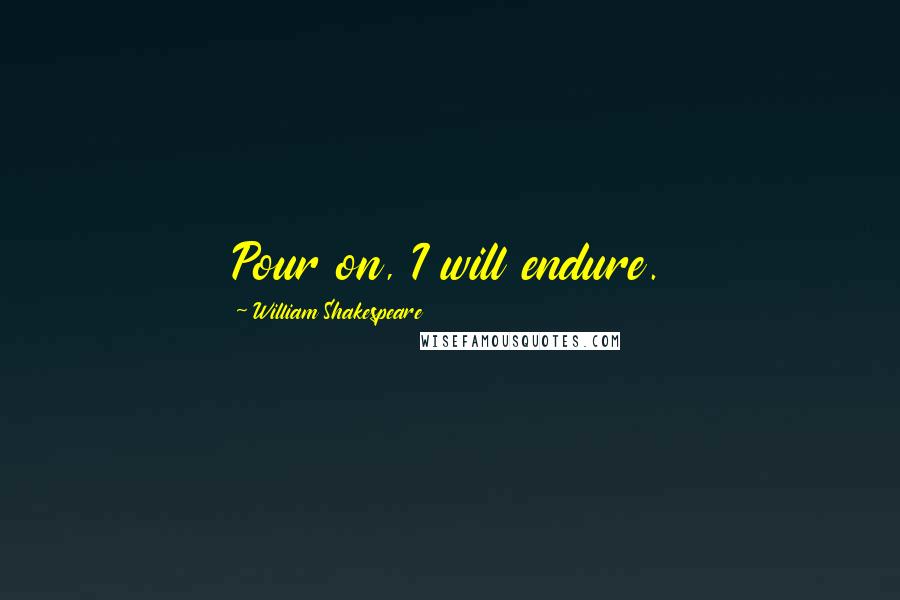 William Shakespeare Quotes: Pour on, I will endure.