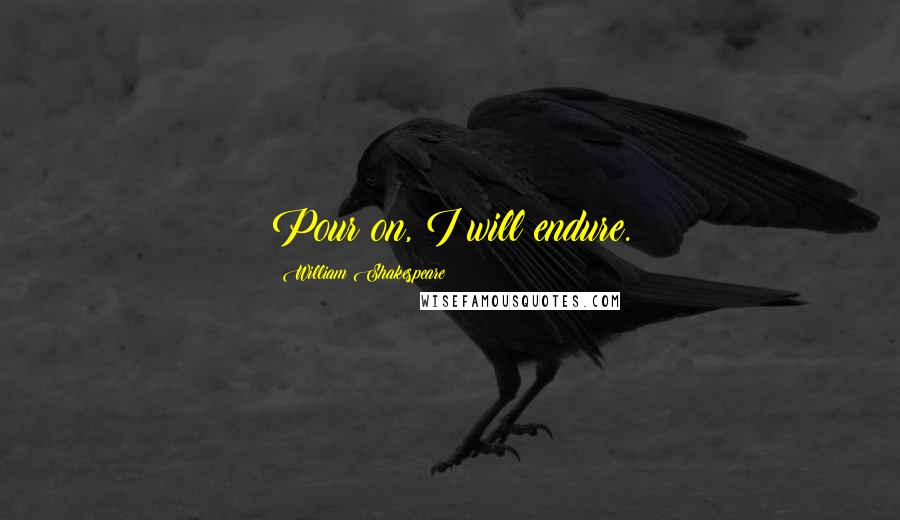 William Shakespeare Quotes: Pour on, I will endure.