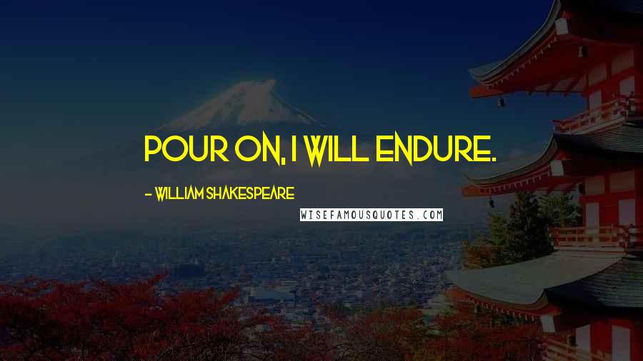William Shakespeare Quotes: Pour on, I will endure.