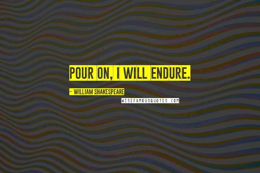 William Shakespeare Quotes: Pour on, I will endure.