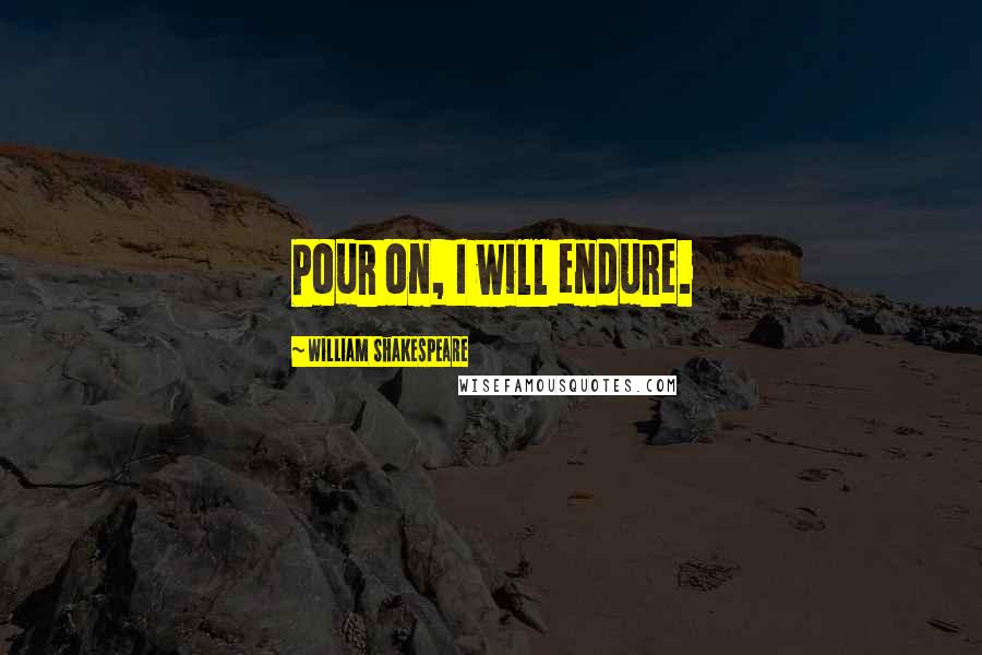 William Shakespeare Quotes: Pour on, I will endure.
