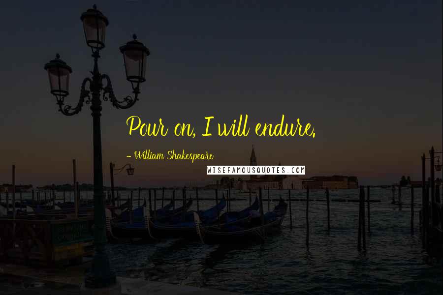 William Shakespeare Quotes: Pour on, I will endure.