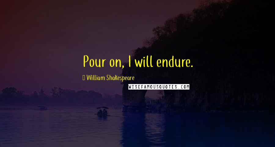 William Shakespeare Quotes: Pour on, I will endure.