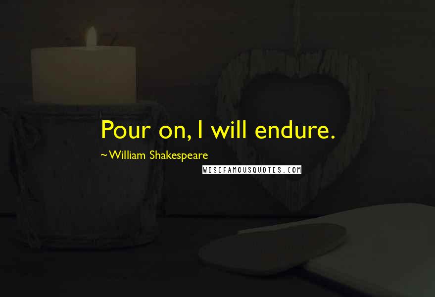 William Shakespeare Quotes: Pour on, I will endure.