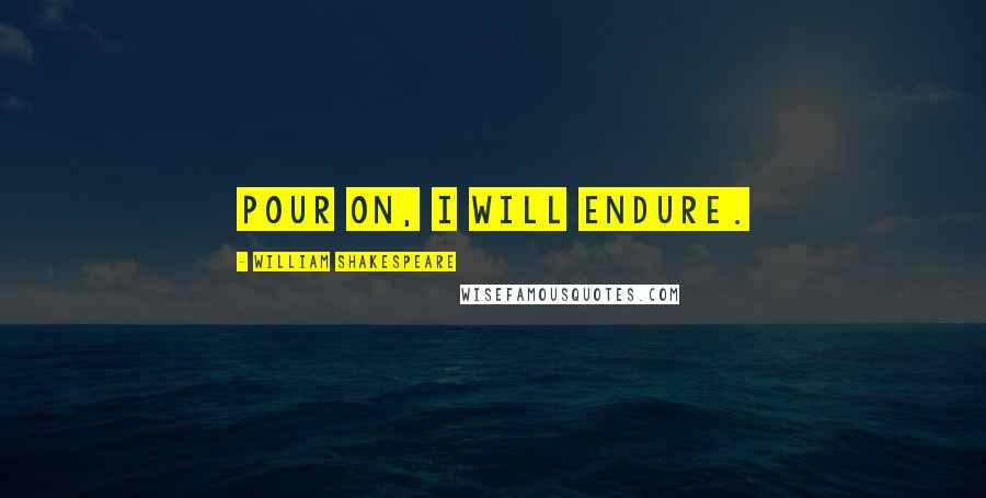 William Shakespeare Quotes: Pour on, I will endure.