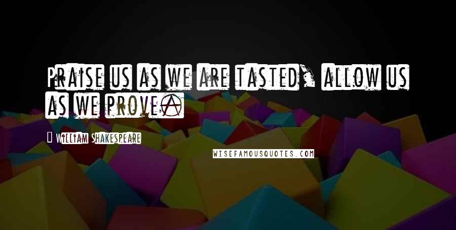 William Shakespeare Quotes: Praise us as we are tasted, allow us as we prove.