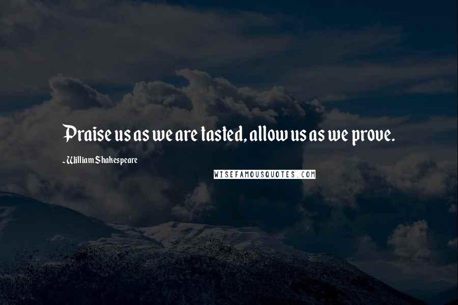 William Shakespeare Quotes: Praise us as we are tasted, allow us as we prove.