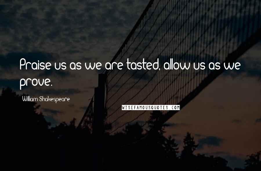William Shakespeare Quotes: Praise us as we are tasted, allow us as we prove.