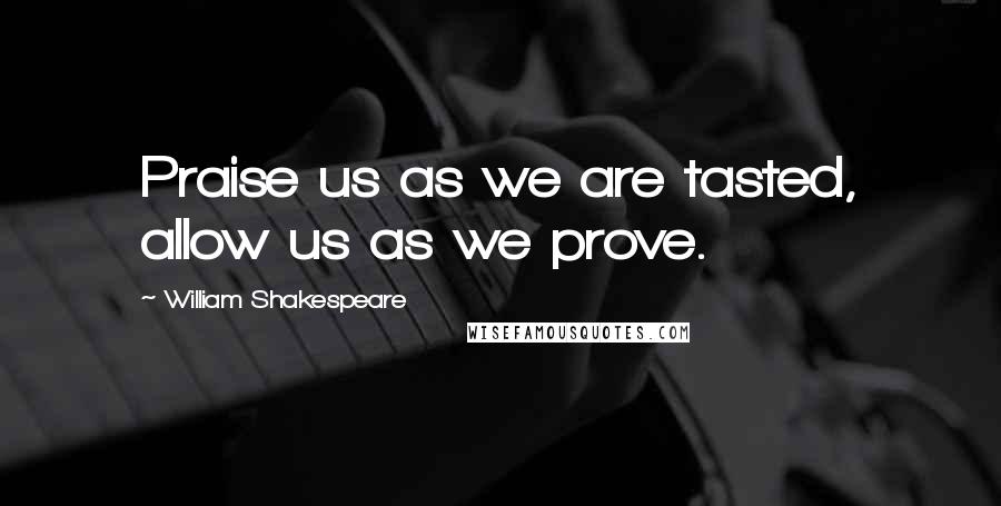 William Shakespeare Quotes: Praise us as we are tasted, allow us as we prove.