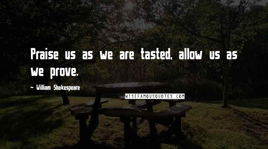 William Shakespeare Quotes: Praise us as we are tasted, allow us as we prove.