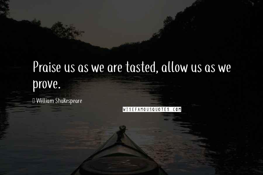 William Shakespeare Quotes: Praise us as we are tasted, allow us as we prove.