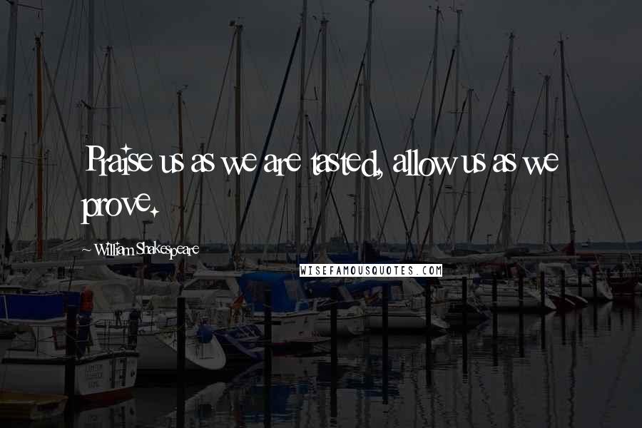 William Shakespeare Quotes: Praise us as we are tasted, allow us as we prove.