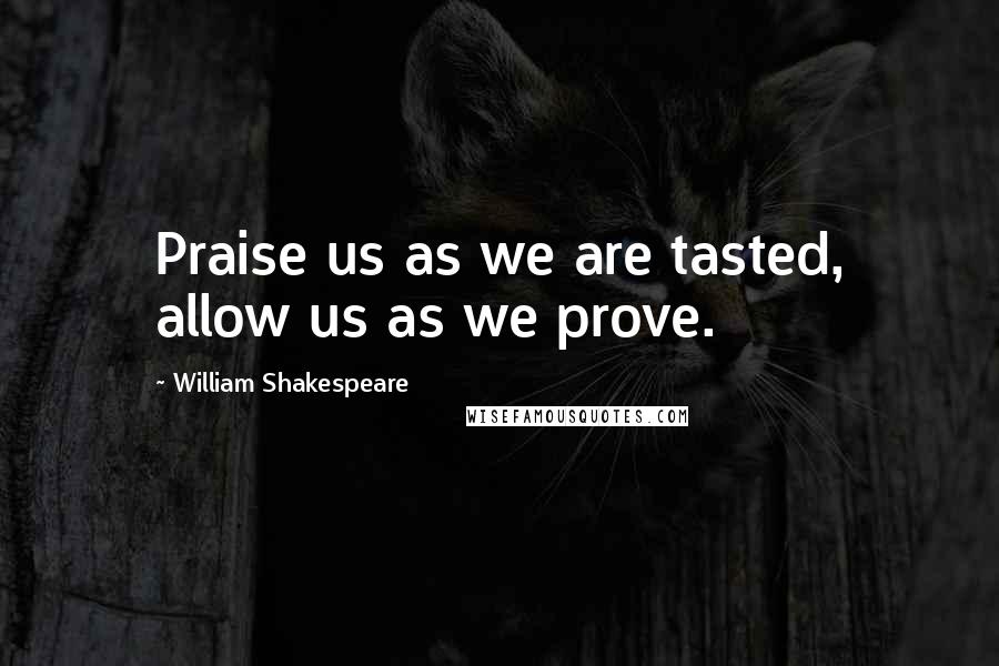 William Shakespeare Quotes: Praise us as we are tasted, allow us as we prove.