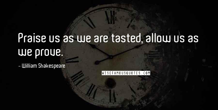 William Shakespeare Quotes: Praise us as we are tasted, allow us as we prove.