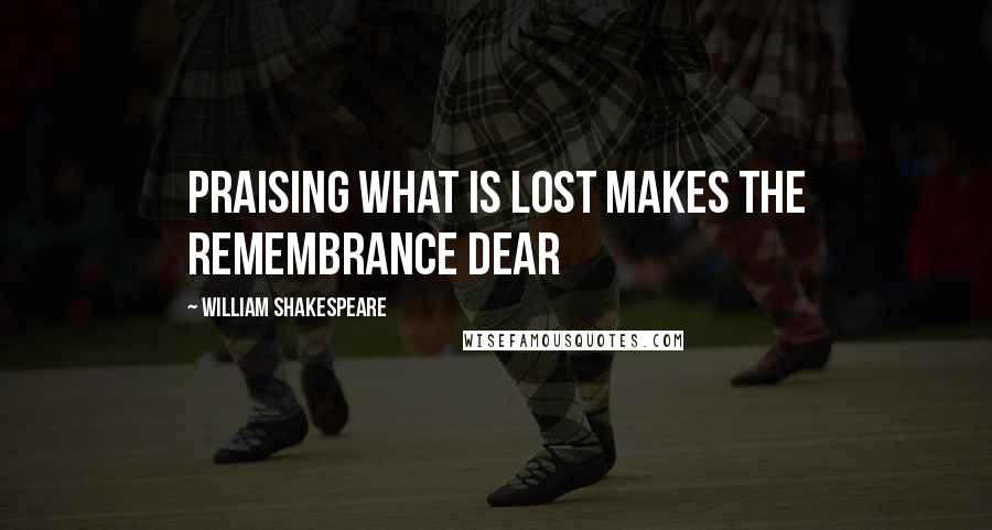 William Shakespeare Quotes: Praising what is lost makes the remembrance dear