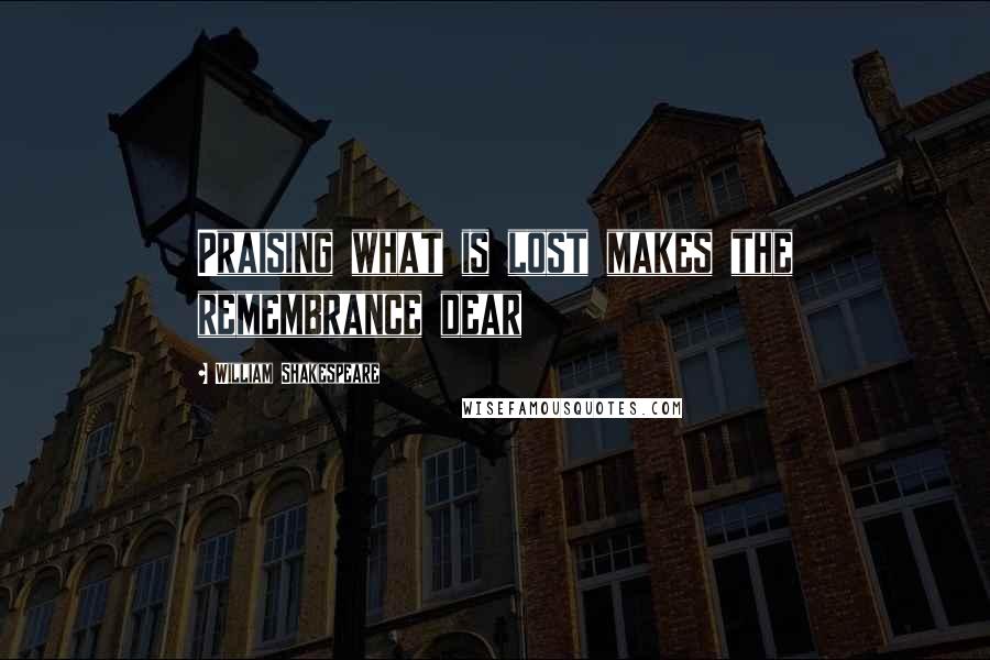 William Shakespeare Quotes: Praising what is lost makes the remembrance dear