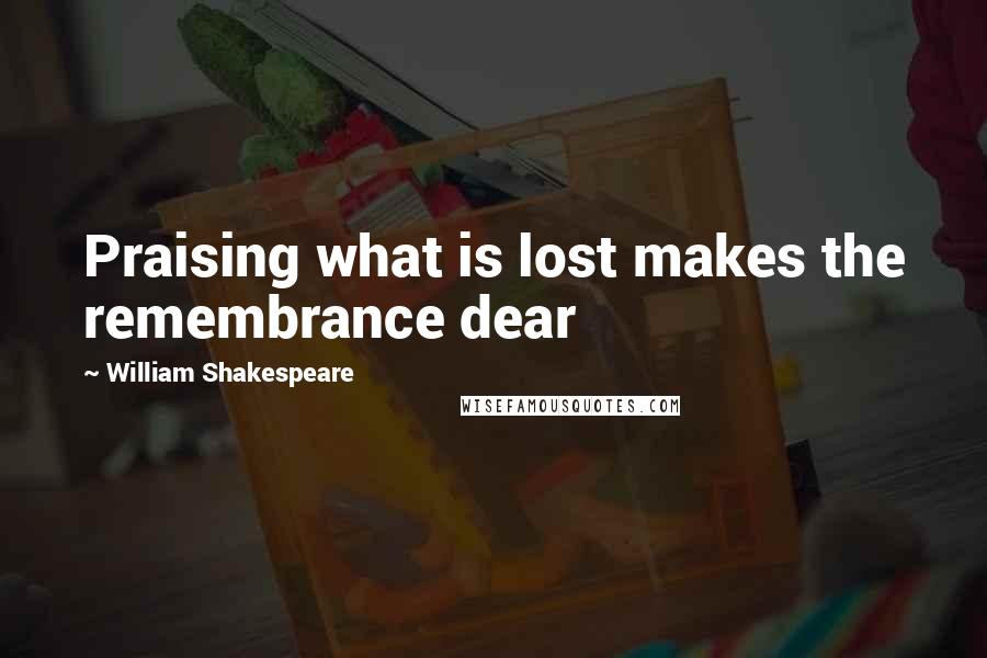 William Shakespeare Quotes: Praising what is lost makes the remembrance dear