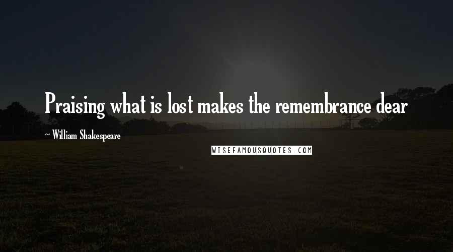 William Shakespeare Quotes: Praising what is lost makes the remembrance dear