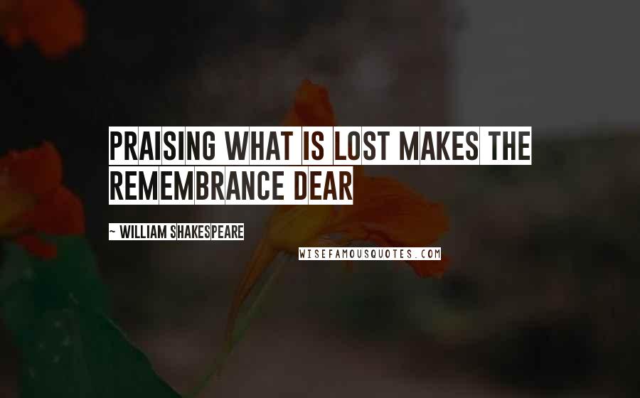 William Shakespeare Quotes: Praising what is lost makes the remembrance dear
