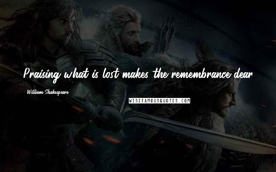 William Shakespeare Quotes: Praising what is lost makes the remembrance dear