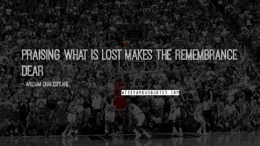 William Shakespeare Quotes: Praising what is lost makes the remembrance dear