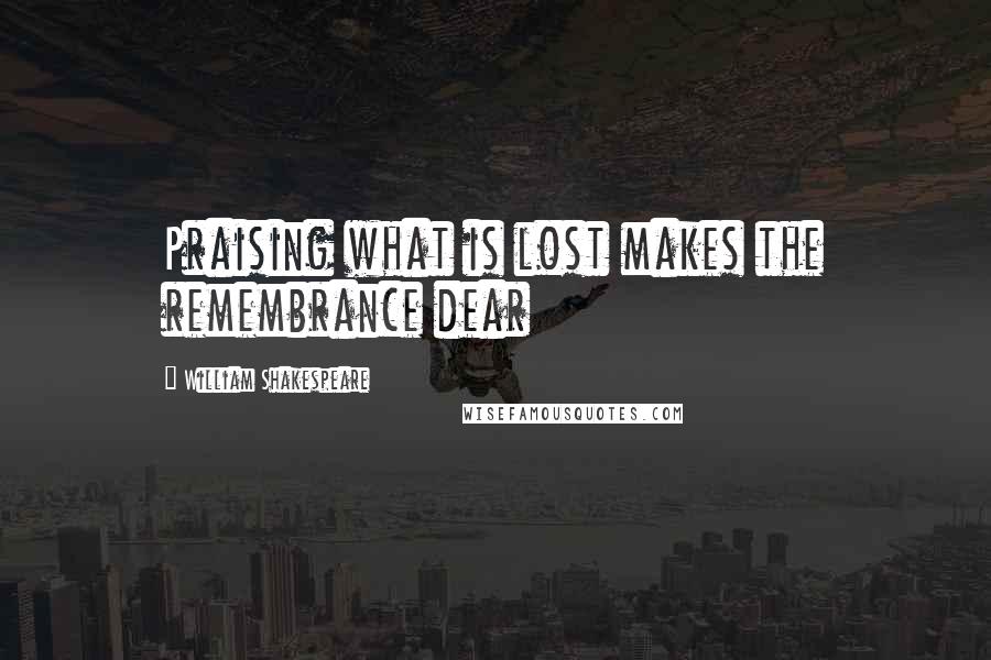 William Shakespeare Quotes: Praising what is lost makes the remembrance dear
