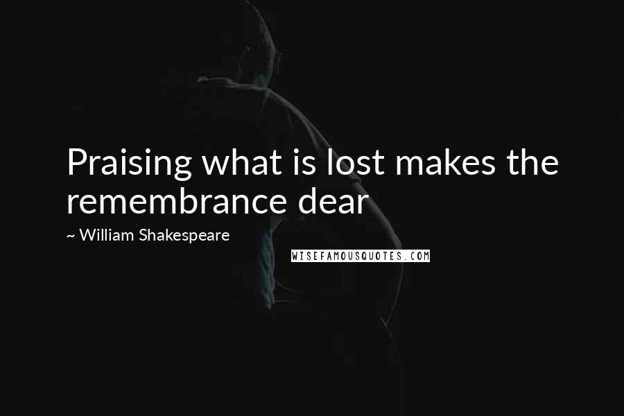 William Shakespeare Quotes: Praising what is lost makes the remembrance dear