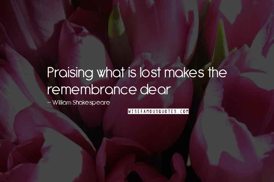 William Shakespeare Quotes: Praising what is lost makes the remembrance dear