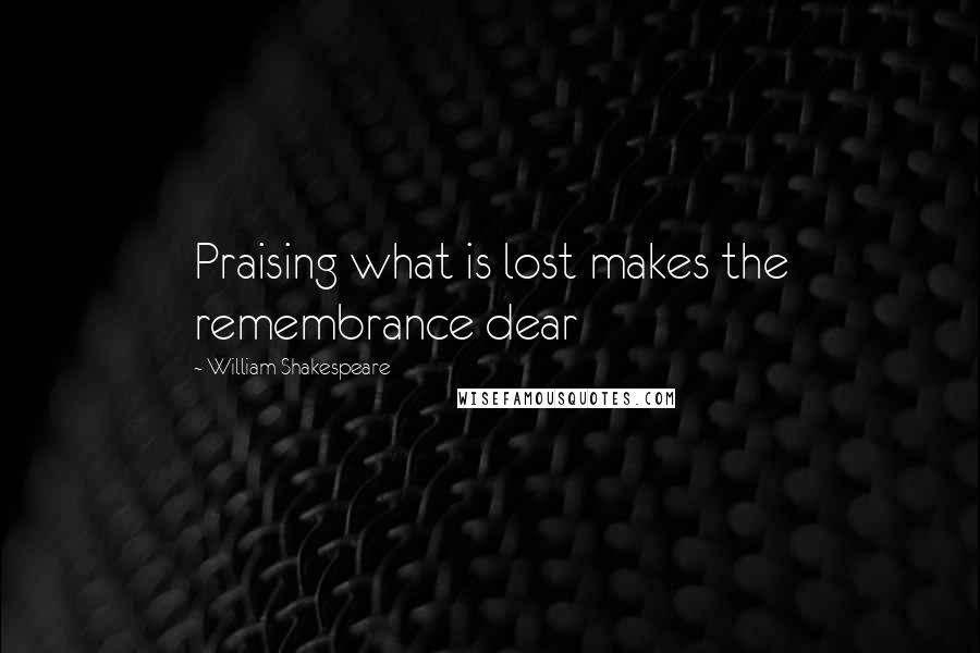 William Shakespeare Quotes: Praising what is lost makes the remembrance dear