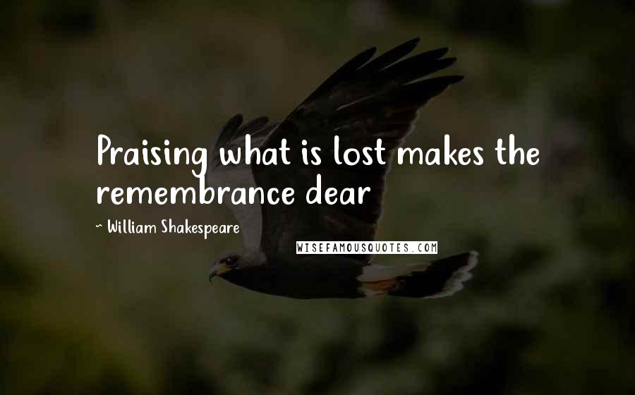 William Shakespeare Quotes: Praising what is lost makes the remembrance dear