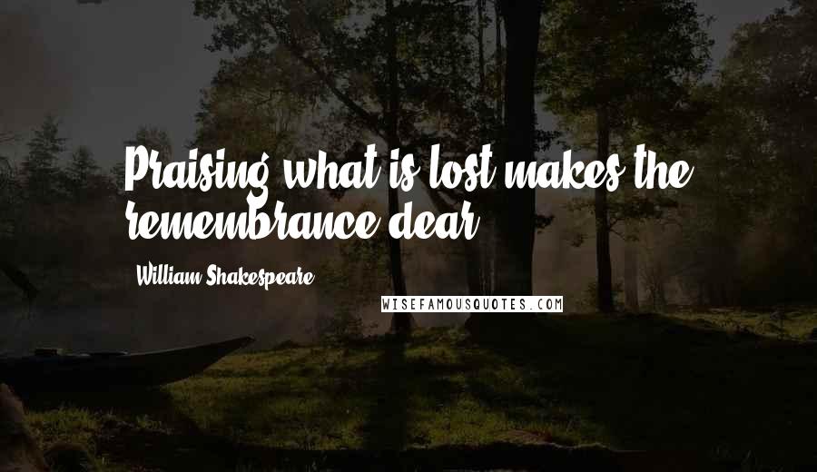 William Shakespeare Quotes: Praising what is lost makes the remembrance dear