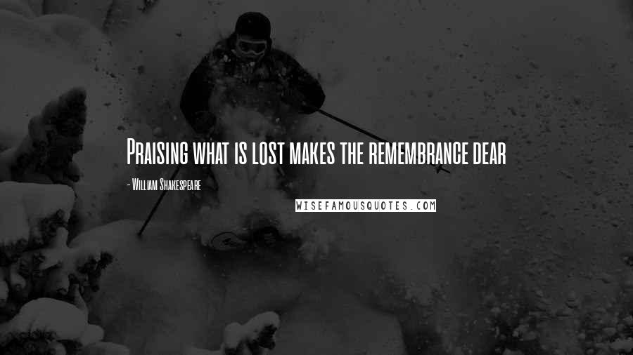 William Shakespeare Quotes: Praising what is lost makes the remembrance dear