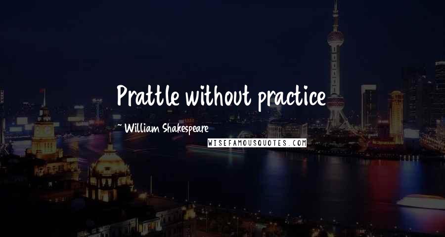 William Shakespeare Quotes: Prattle without practice