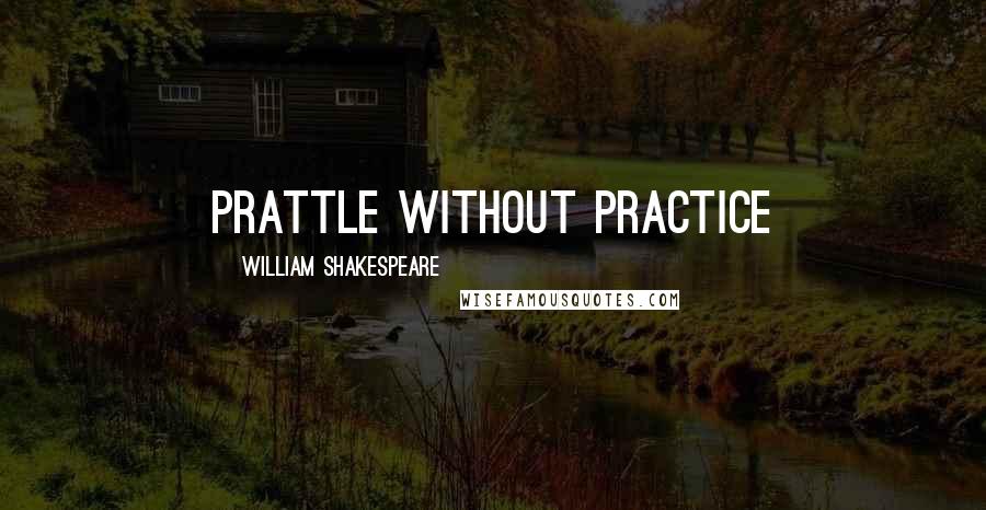 William Shakespeare Quotes: Prattle without practice