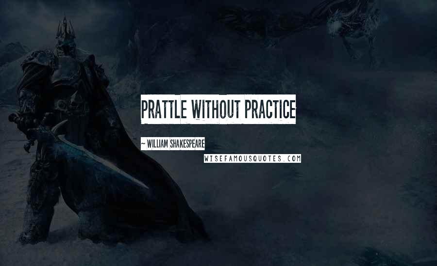 William Shakespeare Quotes: Prattle without practice