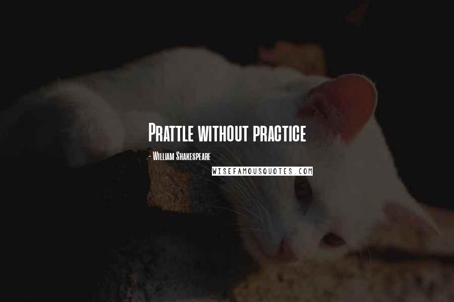 William Shakespeare Quotes: Prattle without practice