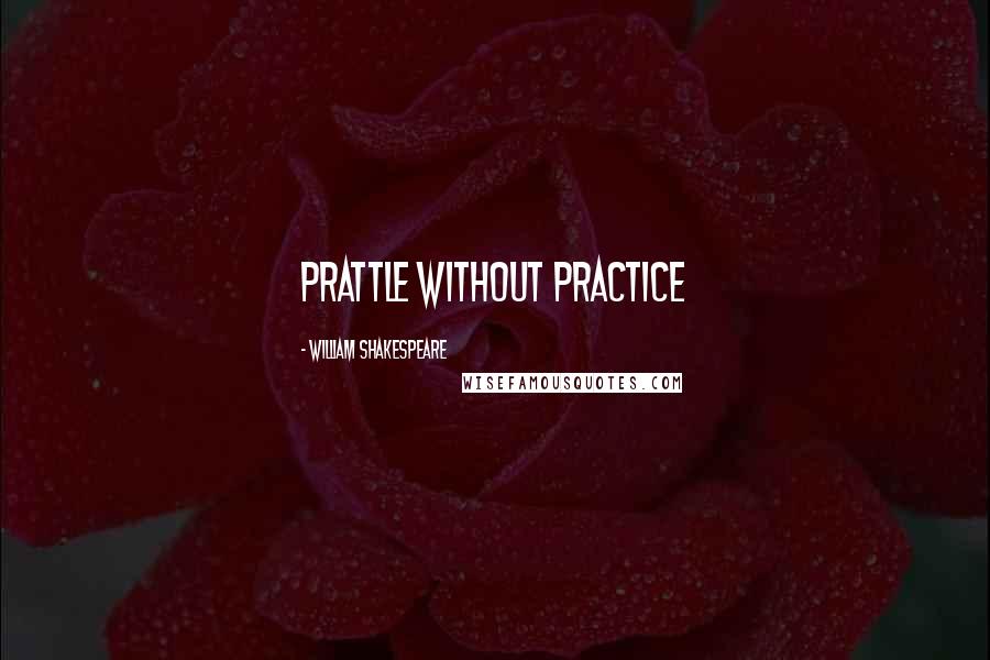 William Shakespeare Quotes: Prattle without practice