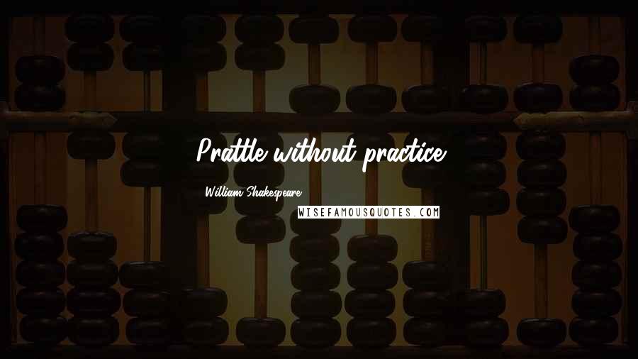 William Shakespeare Quotes: Prattle without practice