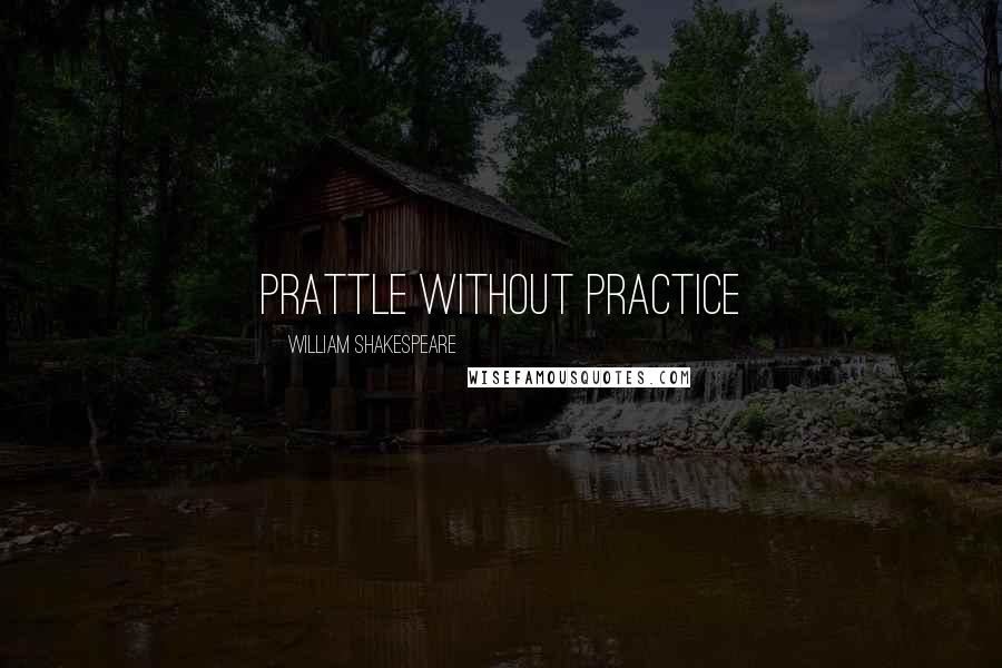 William Shakespeare Quotes: Prattle without practice