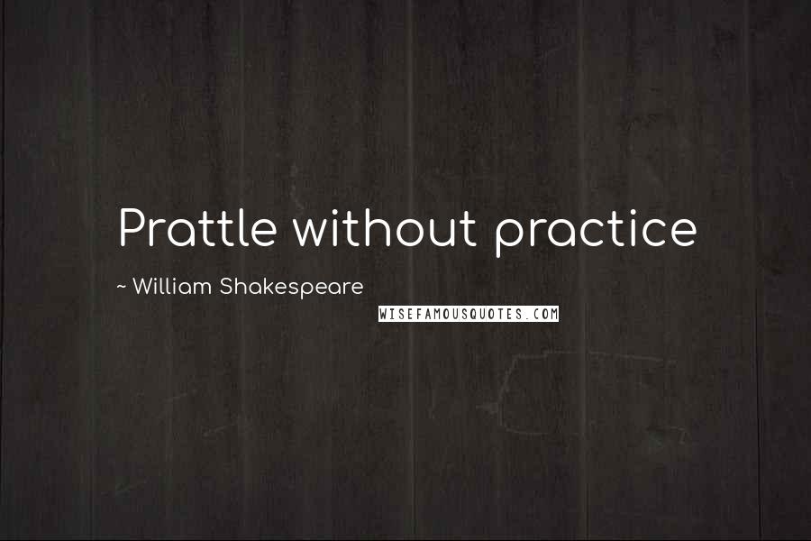 William Shakespeare Quotes: Prattle without practice