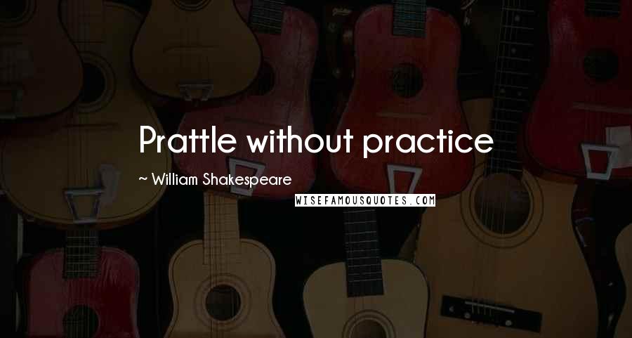 William Shakespeare Quotes: Prattle without practice